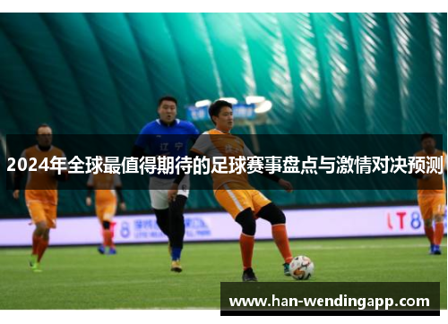 2024年全球最值得期待的足球赛事盘点与激情对决预测