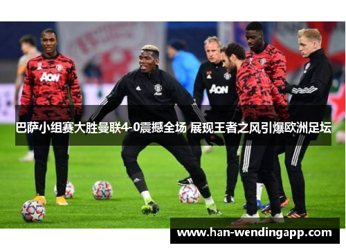 巴萨小组赛大胜曼联4-0震撼全场 展现王者之风引爆欧洲足坛