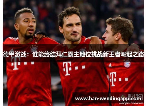 德甲激战：谁能终结拜仁霸主地位挑战新王者崛起之路