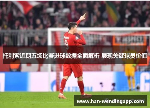 托利索近期五场比赛进球数据全面解析 展现关键球员价值 托利索近期五场比赛进球数据全面解析 展现关键球员价值