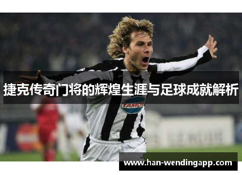 捷克传奇门将的辉煌生涯与足球成就解析 捷克传奇门将的辉煌生涯与足球成就解析