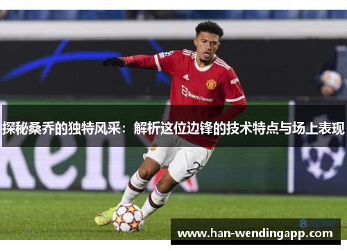 探秘桑乔的独特风采:解析这位边锋的技术特点与场上表现 探秘桑乔的独特风采:解析这位边锋的技术特点与场上表现