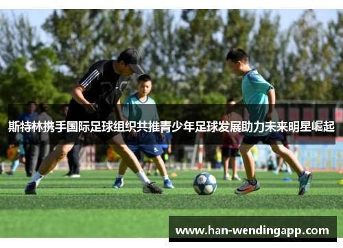 斯特林携手国际足球组织共推青少年足球发展助力未来明星崛起