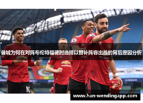 曼城为何在对阵布伦特福德时选择以替补阵容出战的背后原因分析