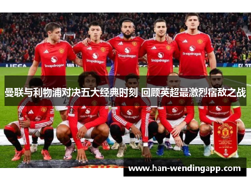 曼联与利物浦对决五大经典时刻 回顾英超最激烈宿敌之战 曼联与利物浦对决五大经典时刻 回顾英超最激烈宿敌之战