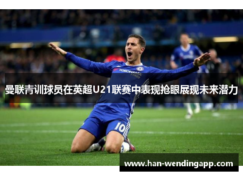 曼联青训球员在英超U21联赛中表现抢眼展现未来潜力 曼联青训球员在英超U21联赛中表现抢眼展现未来潜力