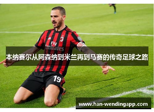 本纳赛尔从阿森纳到米兰再到马赛的传奇足球之路