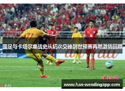 国足与卡塔尔鏖战史从初次交锋到世预赛再燃激情回顾 国足与卡塔尔鏖战史从初次交锋到世预赛再燃激情回顾