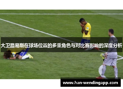 大卫路易斯在球场位置的多重角色与对比赛影响的深度分析 大卫路易斯在球场位置的多重角色与对比赛影响的深度分析