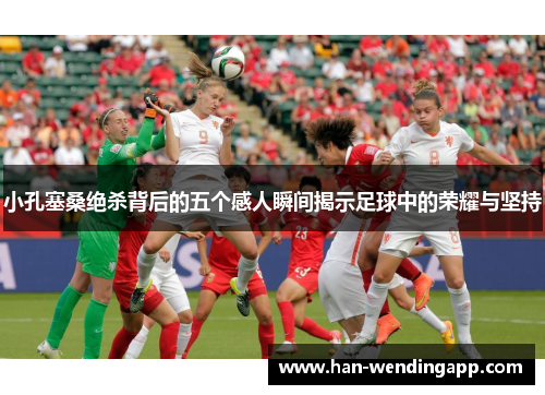 小孔塞桑绝杀背后的五个感人瞬间揭示足球中的荣耀与坚持