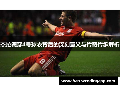 杰拉德穿4号球衣背后的深刻意义与传奇传承解析 杰拉德穿4号球衣背后的深刻意义与传奇传承解析