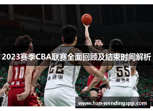 2023赛季CBA联赛全面回顾及结束时间解析 2023赛季CBA联赛全面回顾及结束时间解析