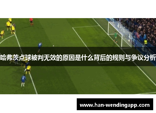 哈弗茨点球被判无效的原因是什么背后的规则与争议分析 哈弗茨点球被判无效的原因是什么背后的规则与争议分析
