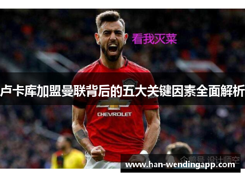 卢卡库加盟曼联背后的五大关键因素全面解析 卢卡库加盟曼联背后的五大关键因素全面解析