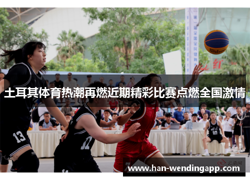 土耳其体育热潮再燃近期精彩比赛点燃全国激情 土耳其体育热潮再燃近期精彩比赛点燃全国激情