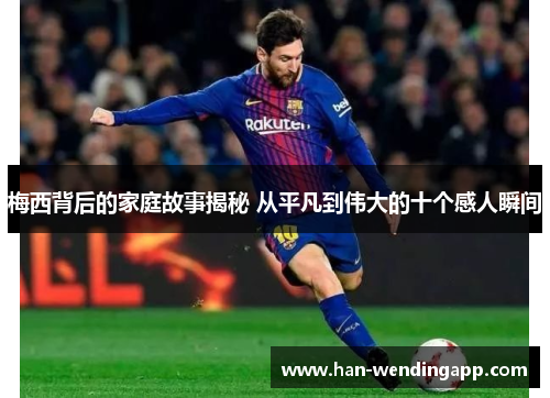 梅西背后的家庭故事揭秘 从平凡到伟大的十个感人瞬间 梅西背后的家庭故事揭秘 从平凡到伟大的十个感人瞬间