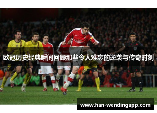 欧冠历史经典瞬间回顾那些令人难忘的逆袭与传奇时刻