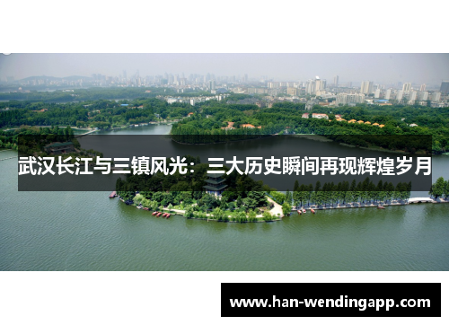 武汉长江与三镇风光：三大历史瞬间再现辉煌岁月