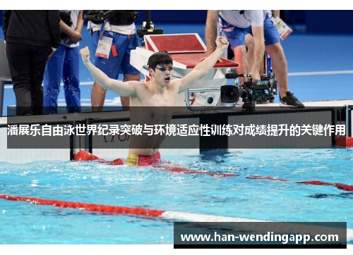 潘展乐自由泳世界纪录突破与环境适应性训练对成绩提升的关键作用