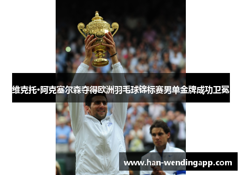 维克托·阿克塞尔森夺得欧洲羽毛球锦标赛男单金牌成功卫冕 维克托·阿克塞尔森夺得欧洲羽毛球锦标赛男单金牌成功卫冕