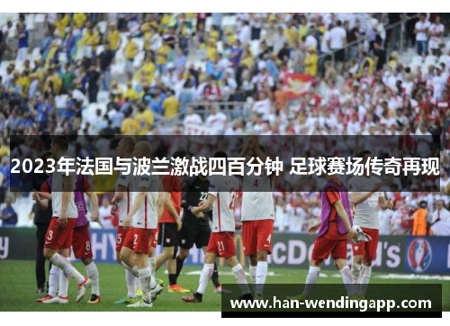 2023年法国与波兰激战四百分钟 足球赛场传奇再现 2023年法国与波兰激战四百分钟 足球赛场传奇再现