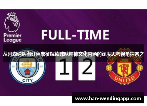 从阿森纳队徽红色象征解读球队精神文化内涵的深度思考视角探索之 从阿森纳队徽红色象征解读球队精神文化内涵的深度思考视角探索之