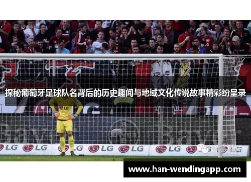 探秘葡萄牙足球队名背后的历史趣闻与地域文化传说故事精彩纷呈录 探秘葡萄牙足球队名背后的历史趣闻与地域文化传说故事精彩纷呈录
