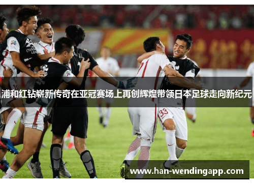 浦和红钻崭新传奇在亚冠赛场上再创辉煌带领日本足球走向新纪元 浦和红钻崭新传奇在亚冠赛场上再创辉煌带领日本足球走向新纪元