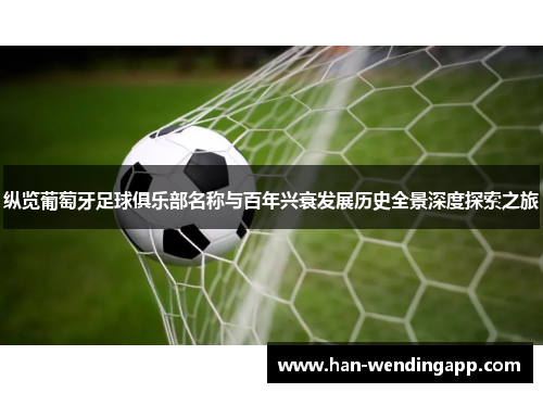 纵览葡萄牙足球俱乐部名称与百年兴衰发展历史全景深度探索之旅 纵览葡萄牙足球俱乐部名称与百年兴衰发展历史全景深度探索之旅