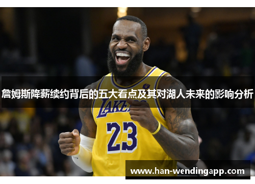 詹姆斯降薪续约背后的五大看点及其对湖人未来的影响分析