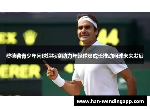 费德勒青少年网球锦标赛助力年轻球员成长推动网球未来发展