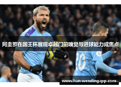 阿圭罗在国王杯展现卓越门前嗅觉与进球能力成焦点