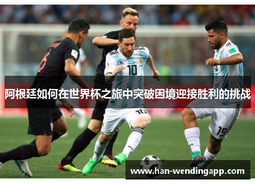 阿根廷如何在世界杯之旅中突破困境迎接胜利的挑战