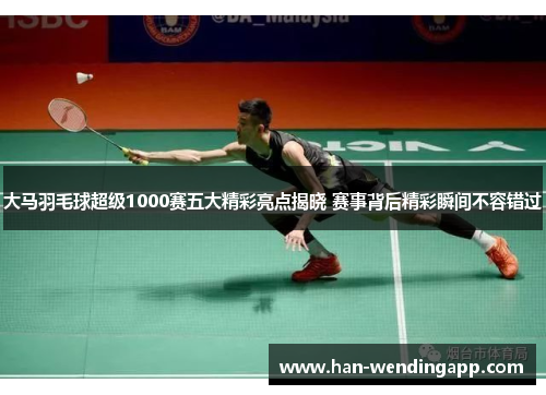 大马羽毛球超级1000赛五大精彩亮点揭晓 赛事背后精彩瞬间不容错过