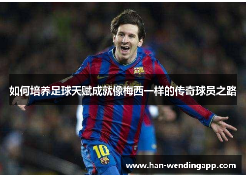 如何培养足球天赋成就像梅西一样的传奇球员之路