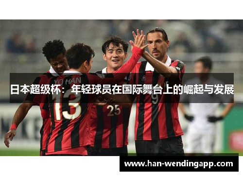 日本超级杯：年轻球员在国际舞台上的崛起与发展
