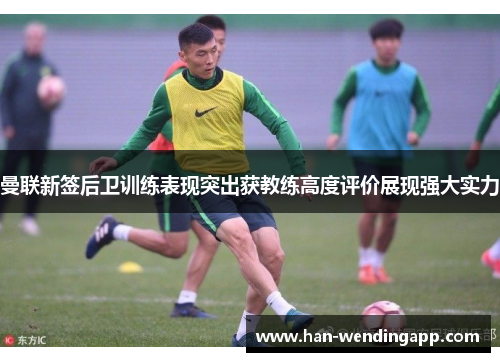 曼联新签后卫训练表现突出获教练高度评价展现强大实力 曼联新签后卫训练表现突出获教练高度评价展现强大实力