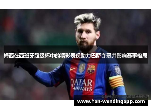 梅西在西班牙超级杯中的精彩表现助力巴萨夺冠并影响赛事格局