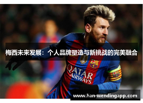 梅西未来发展：个人品牌塑造与新挑战的完美融合