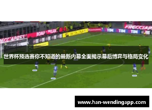 世界杯预选赛你不知道的最新内幕全面揭示幕后博弈与格局变化