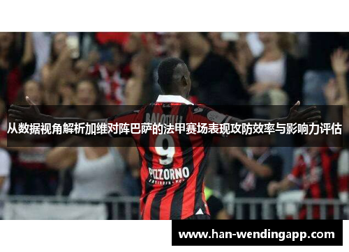 从数据视角解析加维对阵巴萨的法甲赛场表现攻防效率与影响力评估 从数据视角解析加维对阵巴萨的法甲赛场表现攻防效率与影响力评估