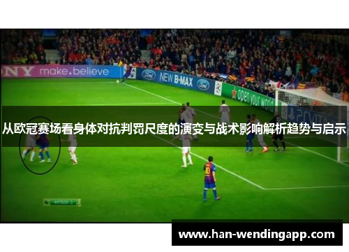 从欧冠赛场看身体对抗判罚尺度的演变与战术影响解析趋势与启示 从欧冠赛场看身体对抗判罚尺度的演变与战术影响解析趋势与启示