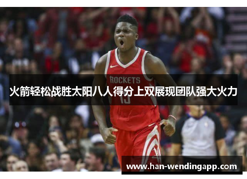 火箭轻松战胜太阳八人得分上双展现团队强大火力 火箭轻松战胜太阳八人得分上双展现团队强大火力