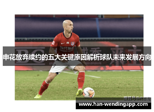 申花放弃续约的五大关键原因解析球队未来发展方向