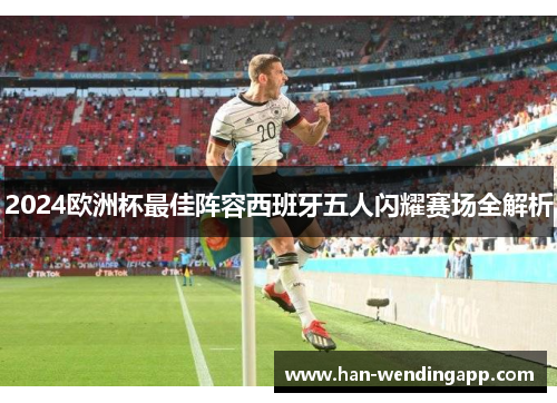 2024欧洲杯最佳阵容西班牙五人闪耀赛场全解析 2024欧洲杯最佳阵容西班牙五人闪耀赛场全解析