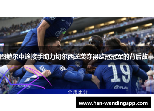 图赫尔中途接手助力切尔西逆袭夺得欧冠冠军的背后故事