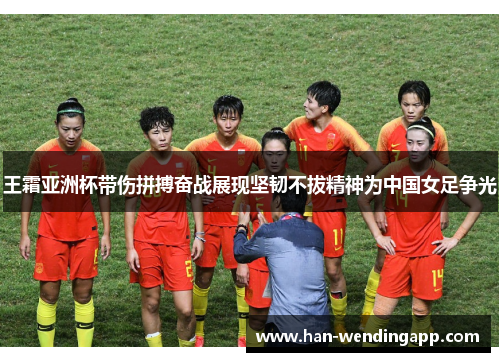 王霜亚洲杯带伤拼搏奋战展现坚韧不拔精神为中国女足争光