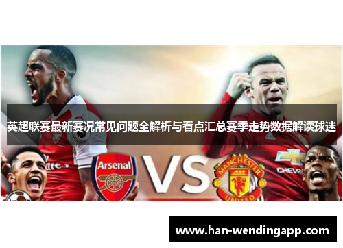 英超联赛最新赛况常见问题全解析与看点汇总赛季走势数据解读球迷