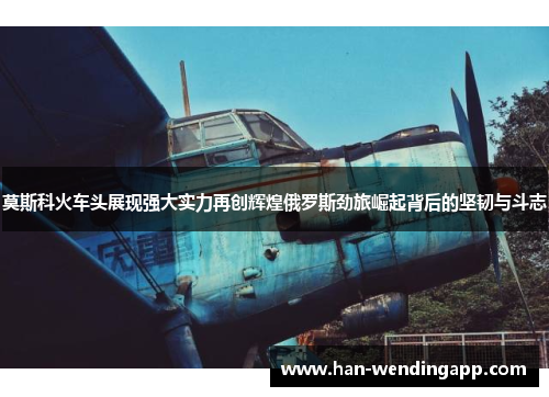 莫斯科火车头展现强大实力再创辉煌俄罗斯劲旅崛起背后的坚韧与斗志