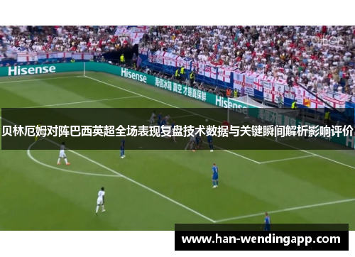 贝林厄姆对阵巴西英超全场表现复盘技术数据与关键瞬间解析影响评价 贝林厄姆对阵巴西英超全场表现复盘技术数据与关键瞬间解析影响评价